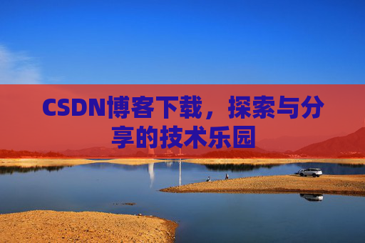 CSDN博客下载,探索与分享的技术乐园 CSDN博客下载,探索与分享的技术乐园